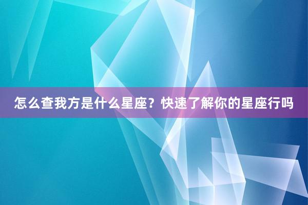 怎么查我方是什么星座？快速了解你的星座行吗