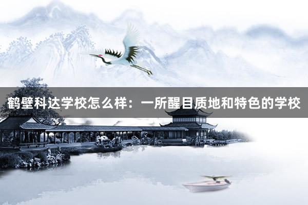 鹤壁科达学校怎么样：一所醒目质地和特色的学校