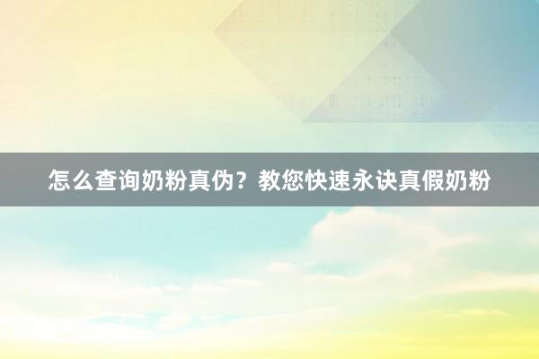 怎么查询奶粉真伪？教您快速永诀真假奶粉