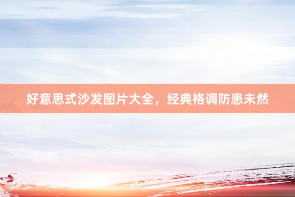 好意思式沙发图片大全，经典格调防患未然