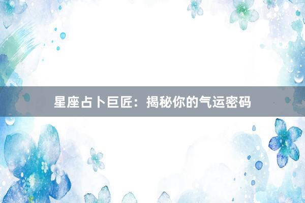 星座占卜巨匠：揭秘你的气运密码