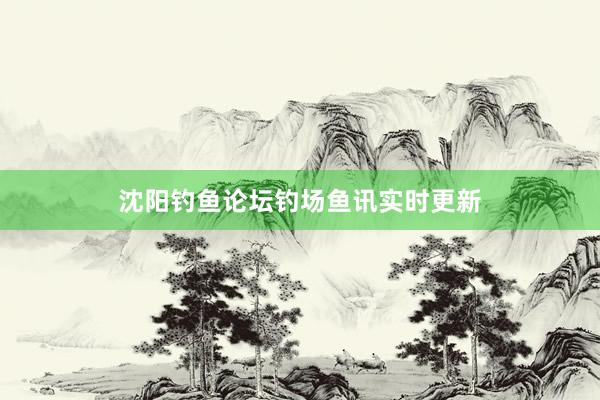 沈阳钓鱼论坛钓场鱼讯实时更新